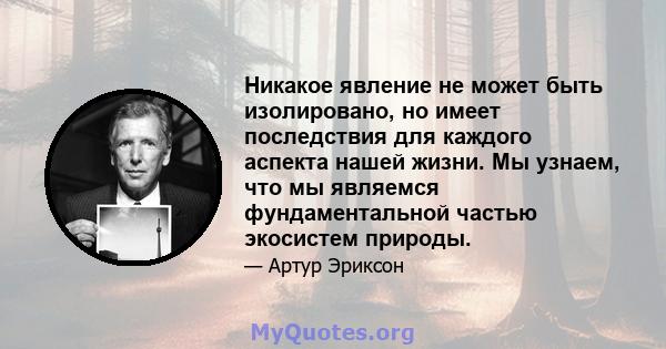 Никакое явление не может быть изолировано, но имеет последствия для каждого аспекта нашей жизни. Мы узнаем, что мы являемся фундаментальной частью экосистем природы.