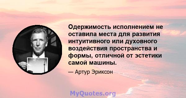 Одержимость исполнением не оставила места для развития интуитивного или духовного воздействия пространства и формы, отличной от эстетики самой машины.