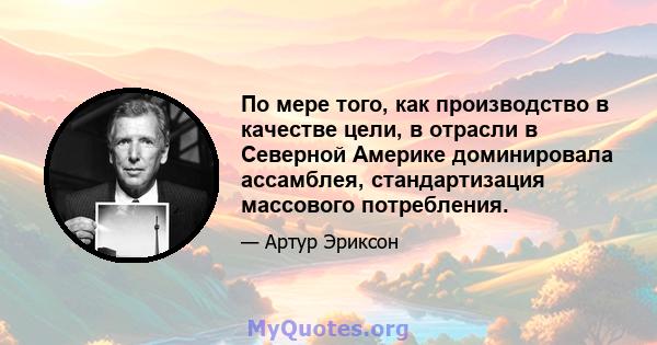 По мере того, как производство в качестве цели, в отрасли в Северной Америке доминировала ассамблея, стандартизация массового потребления.