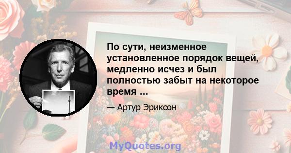 По сути, неизменное установленное порядок вещей, медленно исчез и был полностью забыт на некоторое время ...