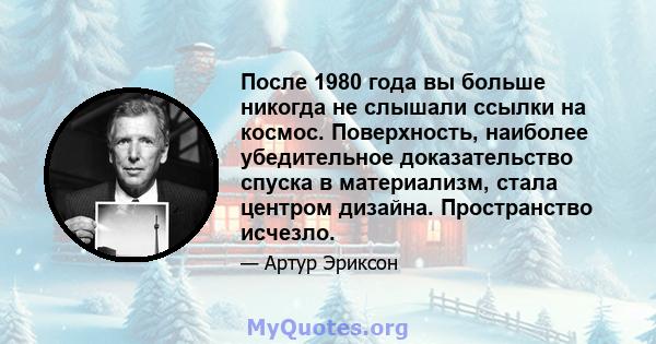 После 1980 года вы больше никогда не слышали ссылки на космос. Поверхность, наиболее убедительное доказательство спуска в материализм, стала центром дизайна. Пространство исчезло.