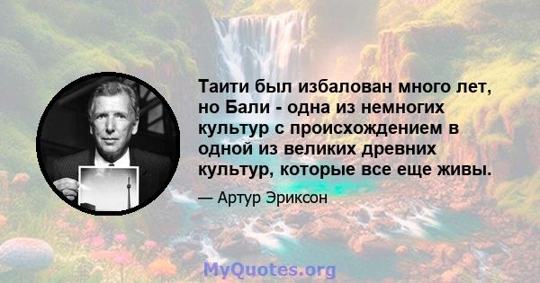 Таити был избалован много лет, но Бали - одна из немногих культур с происхождением в одной из великих древних культур, которые все еще живы.