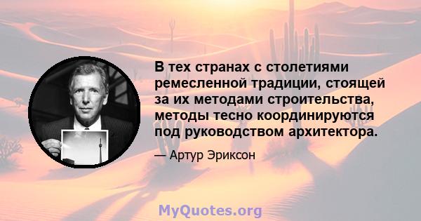 В тех странах с столетиями ремесленной традиции, стоящей за их методами строительства, методы тесно координируются под руководством архитектора.