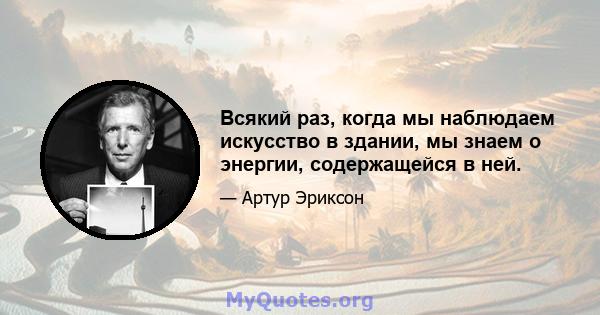 Всякий раз, когда мы наблюдаем искусство в здании, мы знаем о энергии, содержащейся в ней.