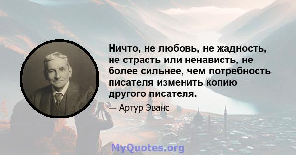 Ничто, не любовь, не жадность, не страсть или ненависть, не более сильнее, чем потребность писателя изменить копию другого писателя.