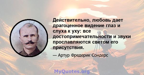 Действительно, любовь дает драгоценное видение глаз и слуха к уху: все достопримечательности и звуки прославляются светом его присутствия.