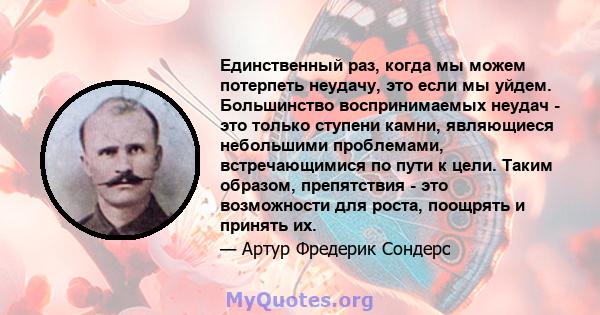 Единственный раз, когда мы можем потерпеть неудачу, это если мы уйдем. Большинство воспринимаемых неудач - это только ступени камни, являющиеся небольшими проблемами, встречающимися по пути к цели. Таким образом,