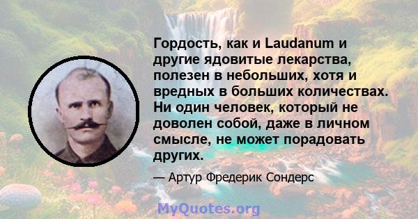 Гордость, как и Laudanum и другие ядовитые лекарства, полезен в небольших, хотя и вредных в больших количествах. Ни один человек, который не доволен собой, даже в личном смысле, не может порадовать других.