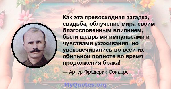 Как эта превосходная загадка, свадьба, облучение мира своим благословенным влиянием, были щедрыми импульсами и чувствами ухаживания, но увековечивались во всей их обильной полноте во время продолжения брака!