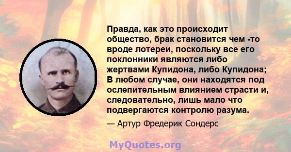 Правда, как это происходит общество, брак становится чем -то вроде лотереи, поскольку все его поклонники являются либо жертвами Купидона, либо Купидона; В любом случае, они находятся под ослепительным влиянием страсти