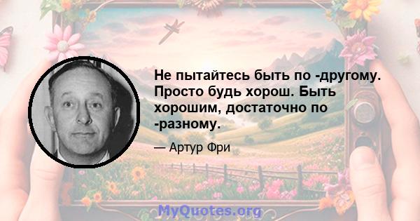 Не пытайтесь быть по -другому. Просто будь хорош. Быть хорошим, достаточно по -разному.