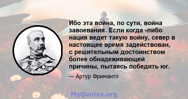 Ибо эта война, по сути, война завоевания. Если когда -либо нация ведет такую ​​войну, север в настоящее время задействован, с решительным достоинством более обнадеживающей причины, пытаясь победить юг.