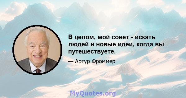 В целом, мой совет - искать людей и новые идеи, когда вы путешествуете.