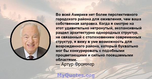 Во всей Америке нет более перспективного городского района для оживления, чем ваша собственная заправка. Когда я смотрю на этот удивительно нетронутый, экспансивный раздел архитектурно однородных структур, не связанный