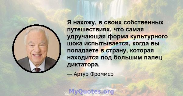 Я нахожу, в своих собственных путешествиях, что самая удручающая форма культурного шока испытывается, когда вы попадаете в страну, которая находится под большим палец диктатора.