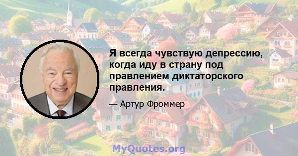 Я всегда чувствую депрессию, когда иду в страну под правлением диктаторского правления.