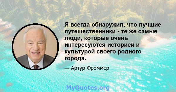 Я всегда обнаружил, что лучшие путешественники - те же самые люди, которые очень интересуются историей и культурой своего родного города.