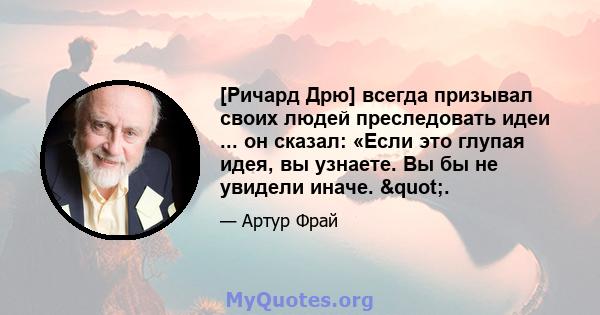 [Ричард Дрю] всегда призывал своих людей преследовать идеи ... он сказал: «Если это глупая идея, вы узнаете. Вы бы не увидели иначе. ".