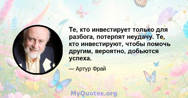 Те, кто инвестирует только для разбога, потерпят неудачу. Те, кто инвестируют, чтобы помочь другим, вероятно, добьются успеха.