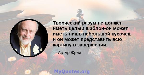 Творческий разум не должен иметь целый шаблон-он может иметь лишь небольшой кусочек, и он может представить всю картину в завершении.