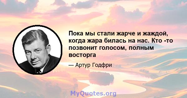 Пока мы стали жарче и жаждой, когда жара билась на нас. Кто -то позвонит голосом, полным восторга