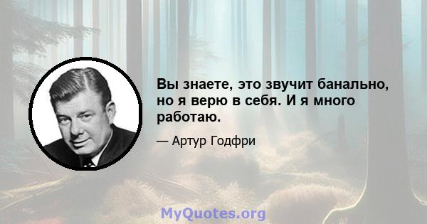 Вы знаете, это звучит банально, но я верю в себя. И я много работаю.