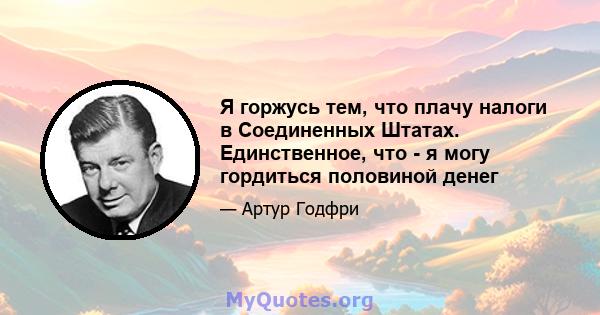 Я горжусь тем, что плачу налоги в Соединенных Штатах. Единственное, что - я могу гордиться половиной денег