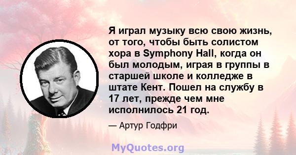 Я играл музыку всю свою жизнь, от того, чтобы быть солистом хора в Symphony Hall, когда он был молодым, играя в группы в старшей школе и колледже в штате Кент. Пошел на службу в 17 лет, прежде чем мне исполнилось 21 год.