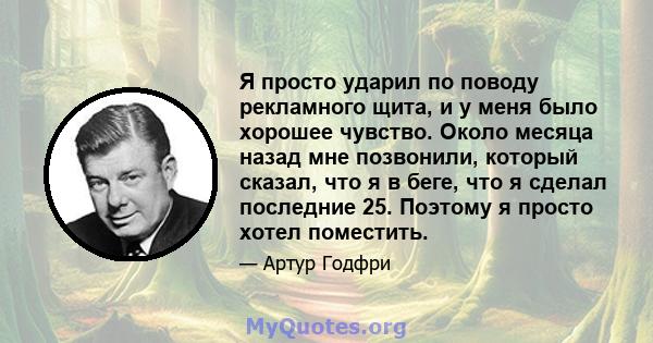 Я просто ударил по поводу рекламного щита, и у меня было хорошее чувство. Около месяца назад мне позвонили, который сказал, что я в беге, что я сделал последние 25. Поэтому я просто хотел поместить.