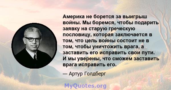 Америка не борется за выигрыш войны. Мы боремся, чтобы подарить заявку на старую греческую пословицу, которая заключается в том, что цель войны состоит не в том, чтобы уничтожить врага, а заставить его исправить свои