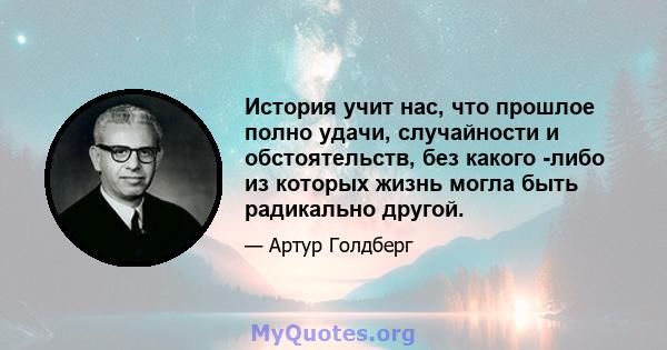 История учит нас, что прошлое полно удачи, случайности и обстоятельств, без какого -либо из которых жизнь могла быть радикально другой.