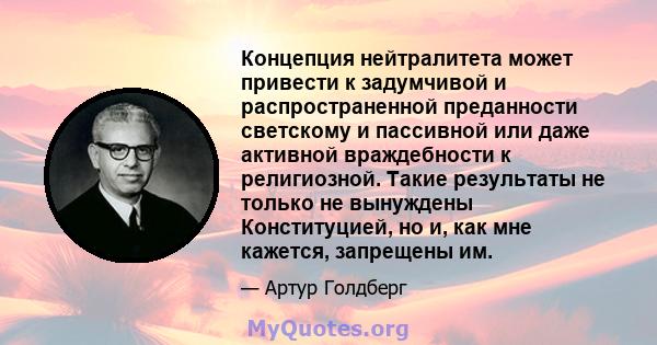 Концепция нейтралитета может привести к задумчивой и распространенной преданности светскому и пассивной или даже активной враждебности к религиозной. Такие результаты не только не вынуждены Конституцией, но и, как мне