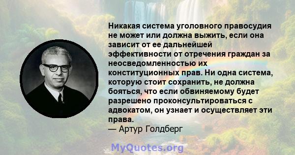 Никакая система уголовного правосудия не может или должна выжить, если она зависит от ее дальнейшей эффективности от отречения граждан за неосведомленностью их конституционных прав. Ни одна система, которую стоит