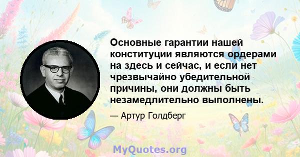 Основные гарантии нашей конституции являются ордерами на здесь и сейчас, и если нет чрезвычайно убедительной причины, они должны быть незамедлительно выполнены.