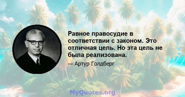 Равное правосудие в соответствии с законом. Это отличная цель. Но эта цель не была реализована.