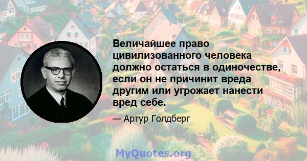 Величайшее право цивилизованного человека должно остаться в одиночестве, если он не причинит вреда другим или угрожает нанести вред себе.