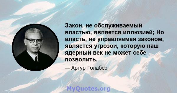 Закон, не обслуживаемый властью, является иллюзией; Но власть, не управляемая законом, является угрозой, которую наш ядерный век не может себе позволить.