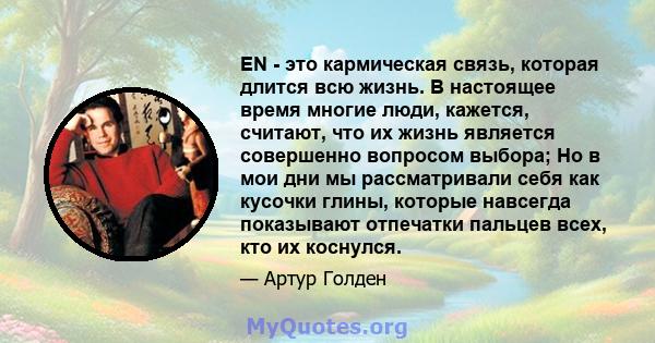 EN - это кармическая связь, которая длится всю жизнь. В настоящее время многие люди, кажется, считают, что их жизнь является совершенно вопросом выбора; Но в мои дни мы рассматривали себя как кусочки глины, которые