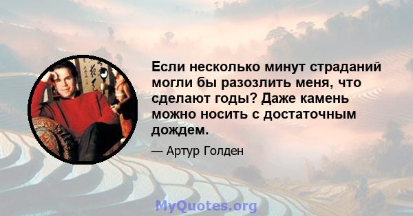 Если несколько минут страданий могли бы разозлить меня, что сделают годы? Даже камень можно носить с достаточным дождем.