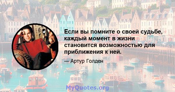 Если вы помните о своей судьбе, каждый момент в жизни становится возможностью для приближения к ней.