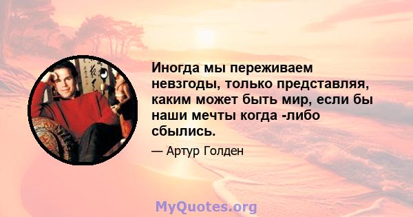 Иногда мы переживаем невзгоды, только представляя, каким может быть мир, если бы наши мечты когда -либо сбылись.