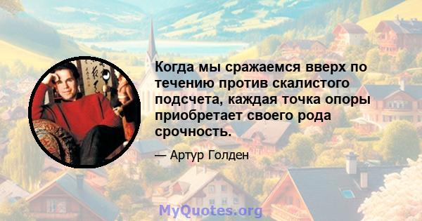 Когда мы сражаемся вверх по течению против скалистого подсчета, каждая точка опоры приобретает своего рода срочность.