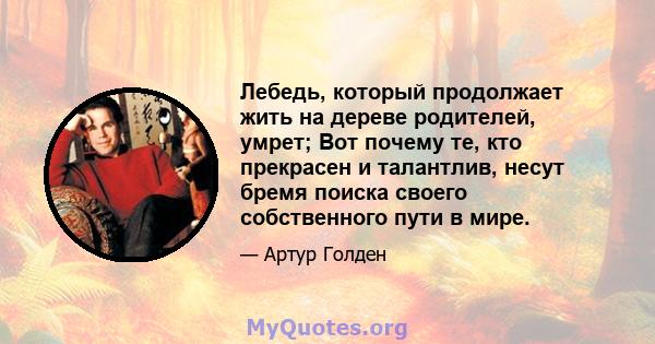 Лебедь, который продолжает жить на дереве родителей, умрет; Вот почему те, кто прекрасен и талантлив, несут бремя поиска своего собственного пути в мире.