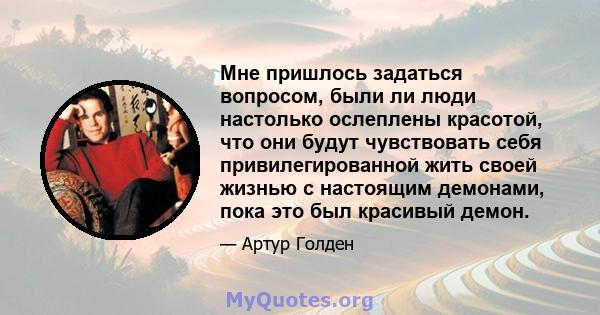 Мне пришлось задаться вопросом, были ли люди настолько ослеплены красотой, что они будут чувствовать себя привилегированной жить своей жизнью с настоящим демонами, пока это был красивый демон.