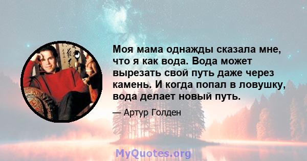 Моя мама однажды сказала мне, что я как вода. Вода может вырезать свой путь даже через камень. И когда попал в ловушку, вода делает новый путь.