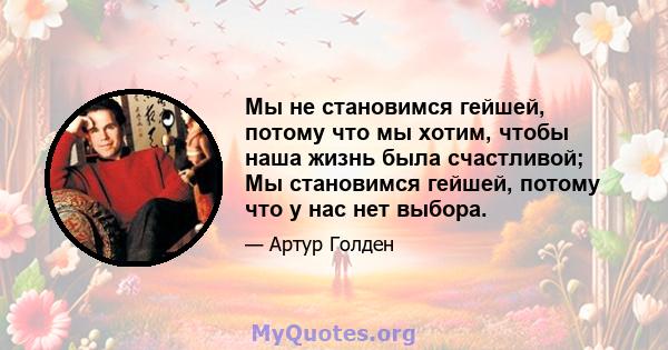 Мы не становимся гейшей, потому что мы хотим, чтобы наша жизнь была счастливой; Мы становимся гейшей, потому что у нас нет выбора.