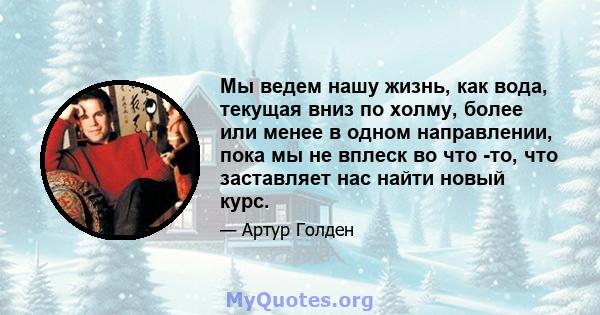 Мы ведем нашу жизнь, как вода, текущая вниз по холму, более или менее в одном направлении, пока мы не вплеск во что -то, что заставляет нас найти новый курс.