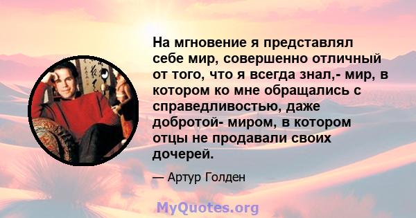 На мгновение я представлял себе мир, совершенно отличный от того, что я всегда знал,- мир, в котором ко мне обращались с справедливостью, даже добротой- миром, в котором отцы не продавали своих дочерей.