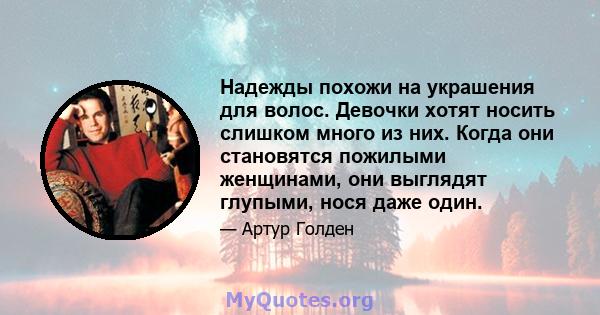 Надежды похожи на украшения для волос. Девочки хотят носить слишком много из них. Когда они становятся пожилыми женщинами, они выглядят глупыми, нося даже один.