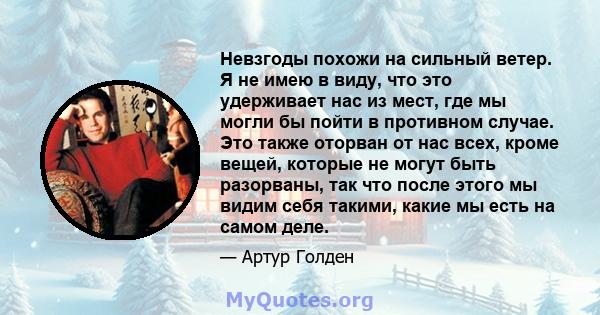 Невзгоды похожи на сильный ветер. Я не имею в виду, что это удерживает нас из мест, где мы могли бы пойти в противном случае. Это также оторван от нас всех, кроме вещей, которые не могут быть разорваны, так что после